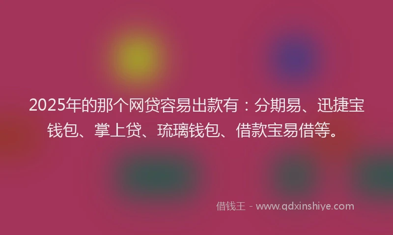 2025年的那个网贷容易出款有：分期易、迅捷宝钱包、掌上贷、琉璃钱包、借款宝易借等。