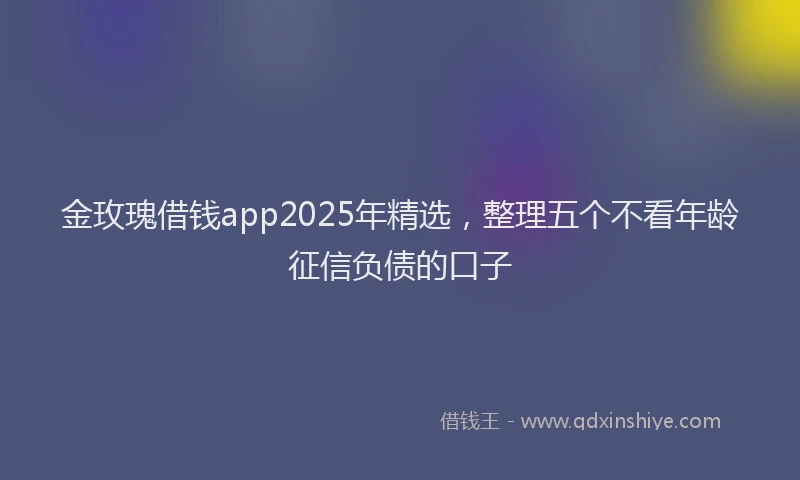 金玫瑰借钱app2025年精选，整理五个不看年龄征信负债的口子