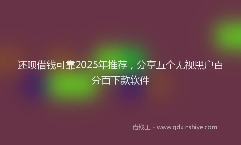 还呗借钱可靠2025年推荐，分享五个无视黑户百分百下款软件