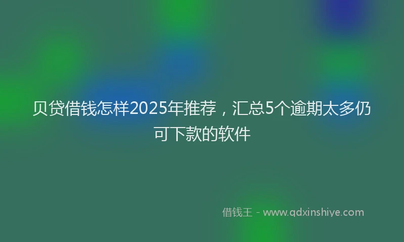 贝贷借钱怎样2025年推荐，汇总5个逾期太多仍可下款的软件