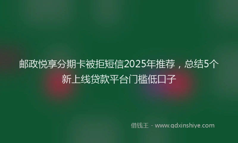 邮政悦享分期卡被拒短信2025年推荐，总结5个新上线贷款平台门槛低口子