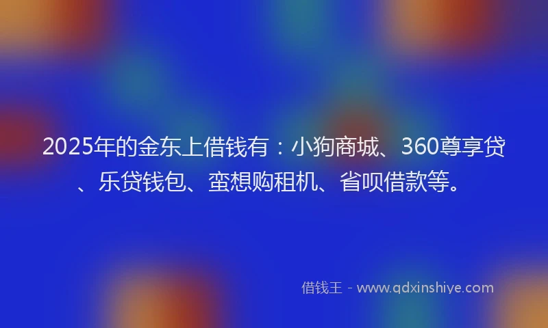 2025年的金东上借钱有：小狗商城、360尊享贷、乐贷钱包、蛮想购租机、省呗借款等。