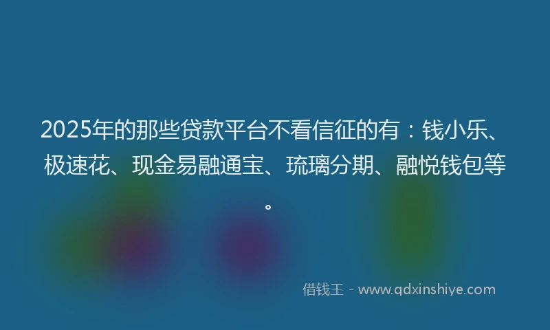 2025年的那些贷款平台不看信征的有：钱小乐、极速花、现金易融通宝、琉璃分期、融悦钱包等。