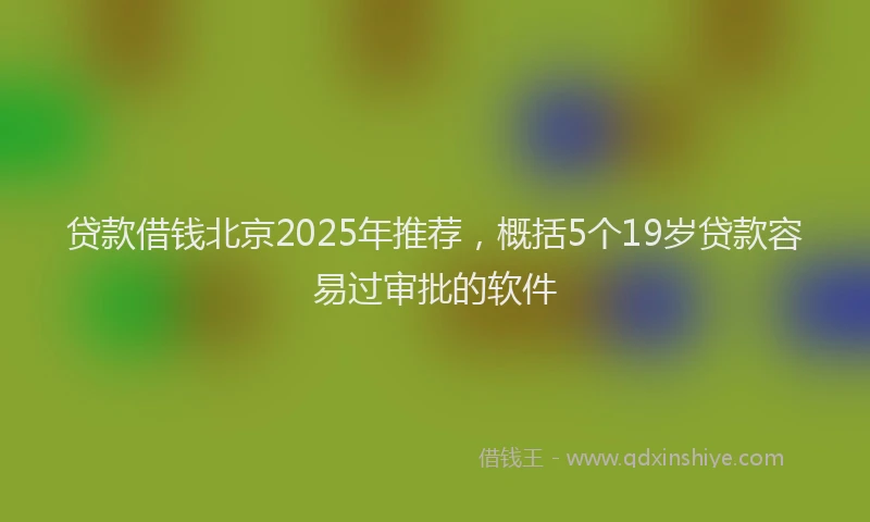 贷款借钱北京2025年推荐，概括5个19岁贷款容易过审批的软件