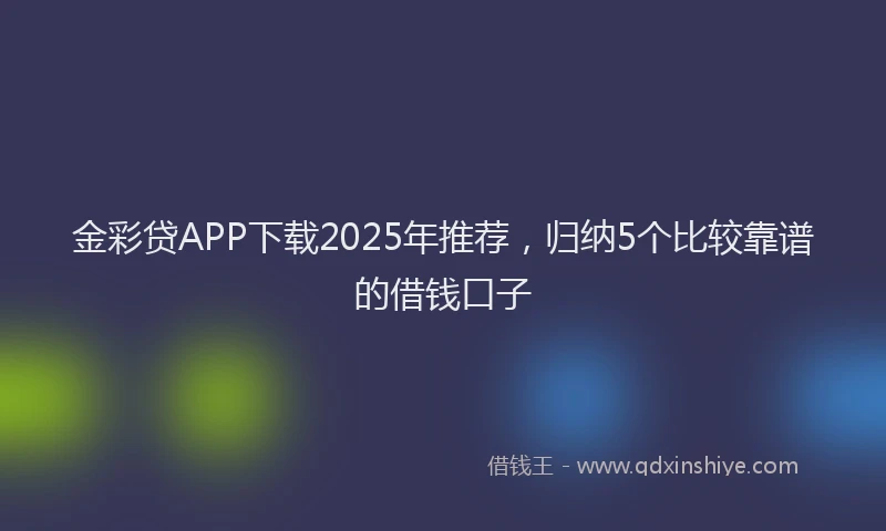 金彩贷APP下载2025年推荐，归纳5个比较靠谱的借钱口子