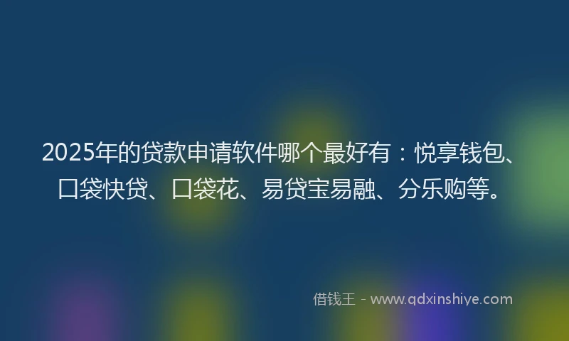 2025年的贷款申请软件哪个最好有：悦享钱包、口袋快贷、口袋花、易贷宝易融、分乐购等。