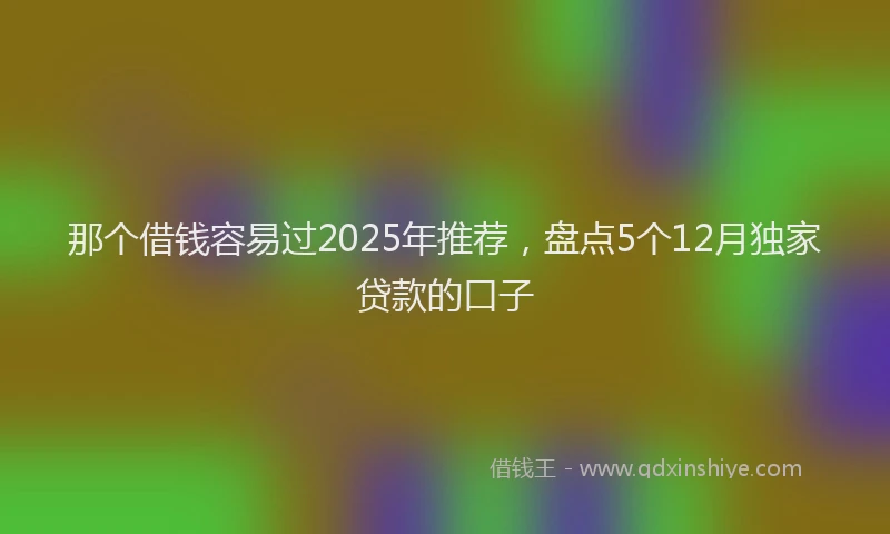 那个借钱容易过2025年推荐，盘点5个12月独家贷款的口子