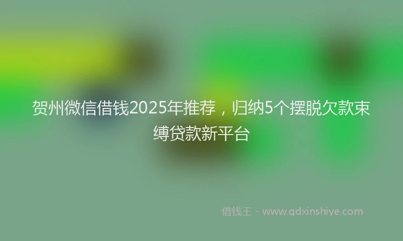 贺州微信借钱2025年推荐，归纳5个摆脱欠款束缚贷款新平台