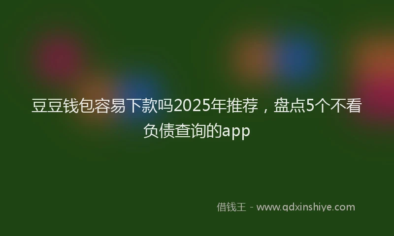 豆豆钱包容易下款吗2025年推荐，盘点5个不看负债查询的app