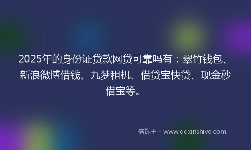 2025年的身份证贷款网贷可靠吗有：翠竹钱包、新浪微博借钱、九梦租机、借贷宝快贷、现金秒借宝等。