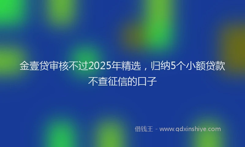 金壹贷审核不过2025年精选，归纳5个小额贷款不查征信的口子