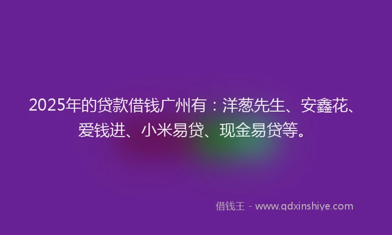 2025年的贷款借钱广州有：洋葱先生、安鑫花、爱钱进、小米易贷、现金易贷等。