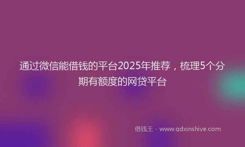 通过微信能借钱的平台2025年推荐，梳理5个分期有额度的网贷平台