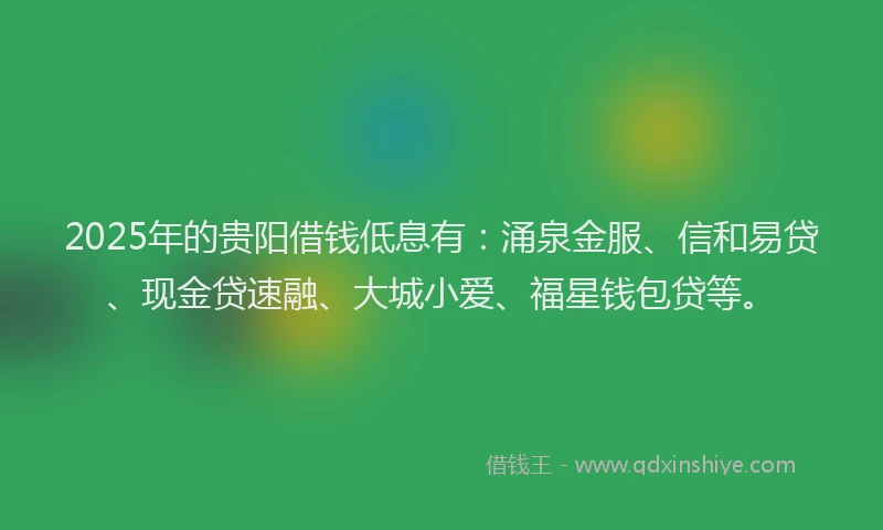 2025年的贵阳借钱低息有：涌泉金服、信和易贷、现金贷速融、大城小爱、福星钱包贷等。