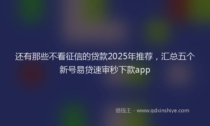 还有那些不看征信的贷款2025年推荐，汇总五个新号易贷速审秒下款app