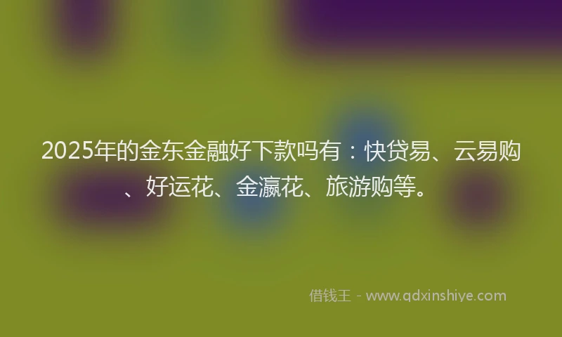 2025年的金东金融好下款吗有：快贷易、云易购、好运花、金瀛花、旅游购等。