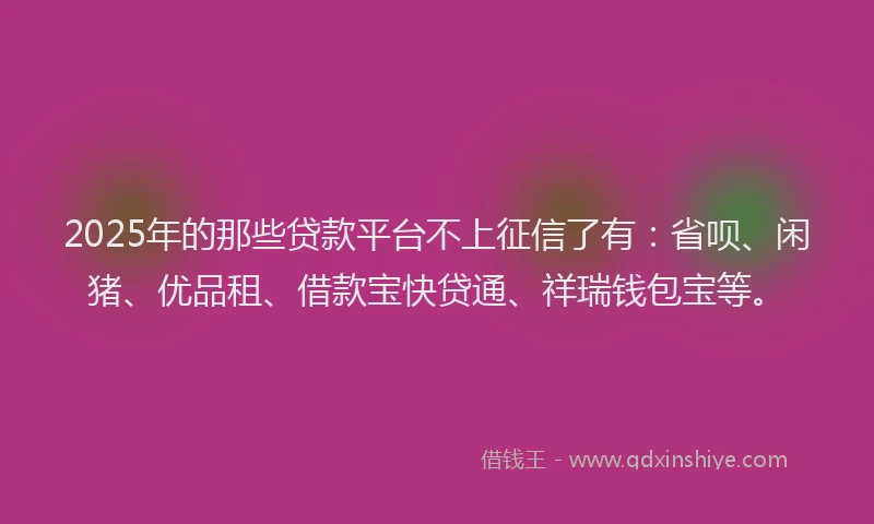 2025年的那些贷款平台不上征信了有：省呗、闲猪、优品租、借款宝快贷通、祥瑞钱包宝等。