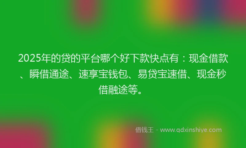 2025年的贷的平台哪个好下款快点有：现金借款、瞬借通途、速享宝钱包、易贷宝速借、现金秒借融途等。
