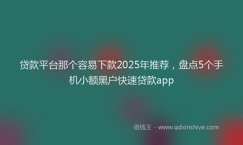 贷款平台那个容易下款2025年推荐，盘点5个手机小额黑户快速贷款app