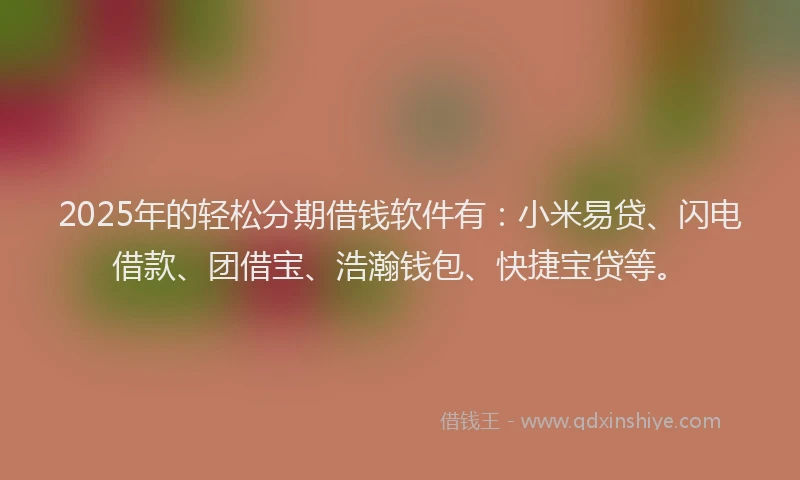 2025年的轻松分期借钱软件有：小米易贷、闪电借款、团借宝、浩瀚钱包、快捷宝贷等。