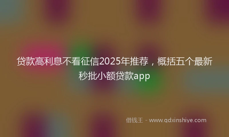 贷款高利息不看征信2025年推荐，概括五个最新秒批小额贷款app