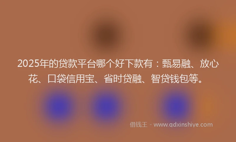 2025年的贷款平台哪个好下款有：甄易融、放心花、口袋信用宝、省时贷融、智贷钱包等。
