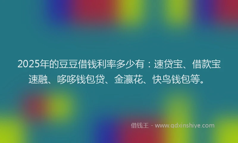 2025年的豆豆借钱利率多少有：速贷宝、借款宝速融、哆哆钱包贷、金瀛花、快鸟钱包等。