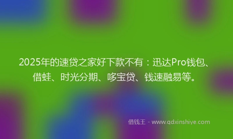 2025年的速贷之家好下款不有：迅达Pro钱包、借蛙、时光分期、哆宝贷、钱速融易等。
