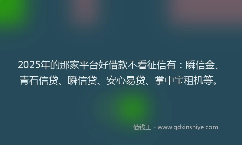 2025年的那家平台好借款不看征信有：瞬信金、青石信贷、瞬信贷、安心易贷、掌中宝租机等。
