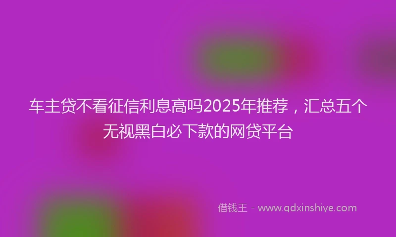 车主贷不看征信利息高吗2025年推荐，汇总五个无视黑白必下款的网贷平台