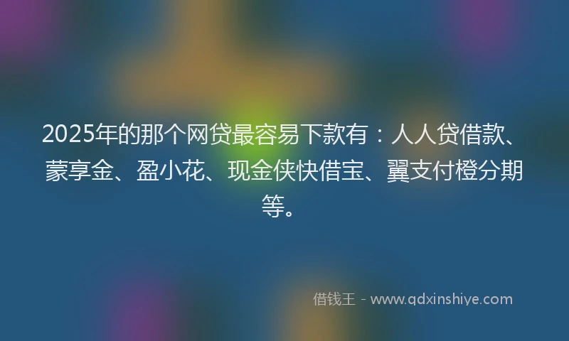 2025年的那个网贷最容易下款有：人人贷借款、蒙享金、盈小花、现金侠快借宝、翼支付橙分期等。