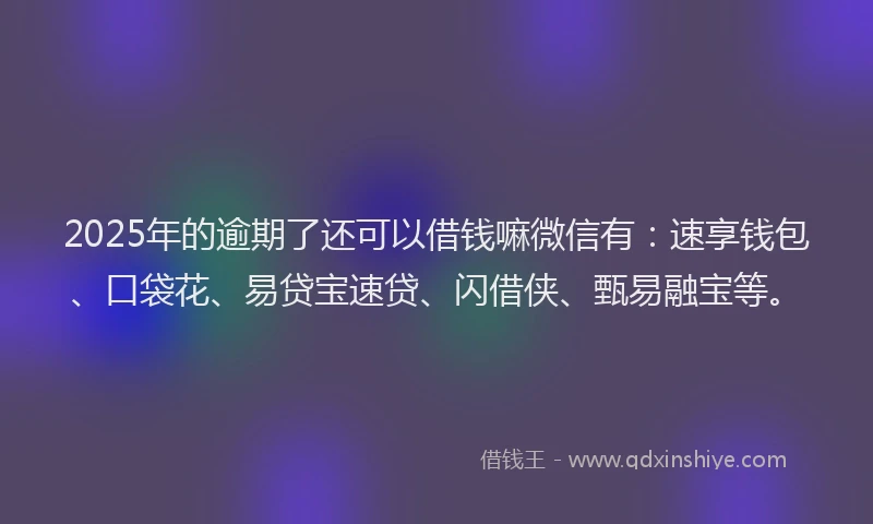 2025年的逾期了还可以借钱嘛微信有：速享钱包、口袋花、易贷宝速贷、闪借侠、甄易融宝等。