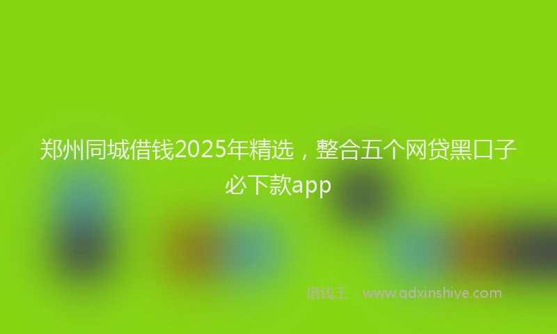 郑州同城借钱2025年精选，整合五个网贷黑口子必下款app