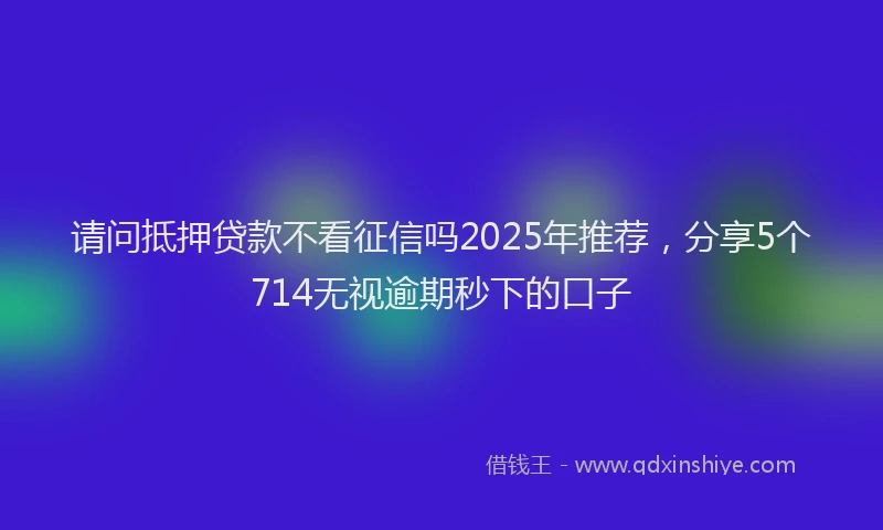 请问抵押贷款不看征信吗2025年推荐，分享5个714无视逾期秒下的口子