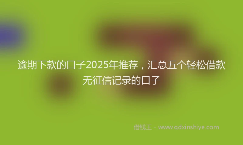 逾期下款的口子2025年推荐，汇总五个轻松借款无征信记录的口子