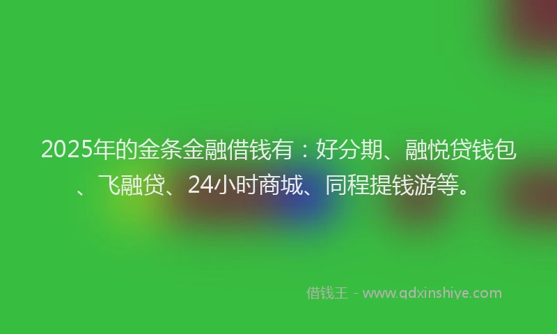 2025年的金条金融借钱有：好分期、融悦贷钱包、飞融贷、24小时商城、同程提钱游等。