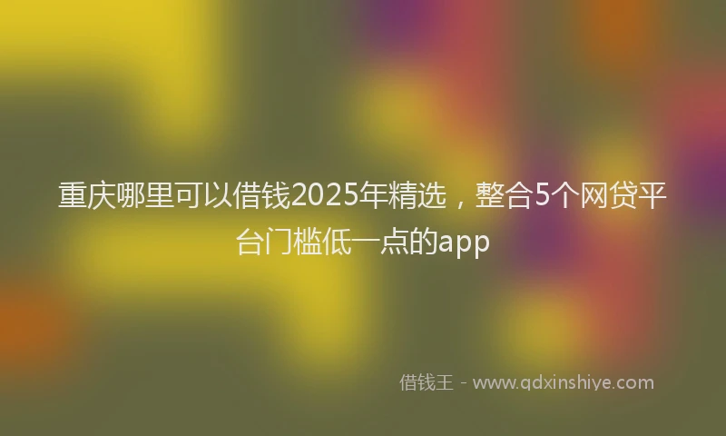 重庆哪里可以借钱2025年精选，整合5个网贷平台门槛低一点的app