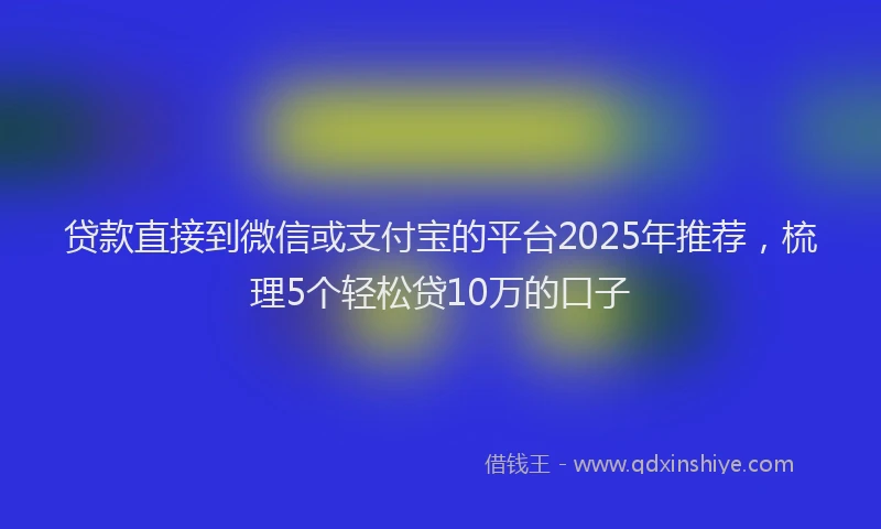 贷款直接到微信或支付宝的平台2025年推荐，梳理5个轻松贷10万的口子