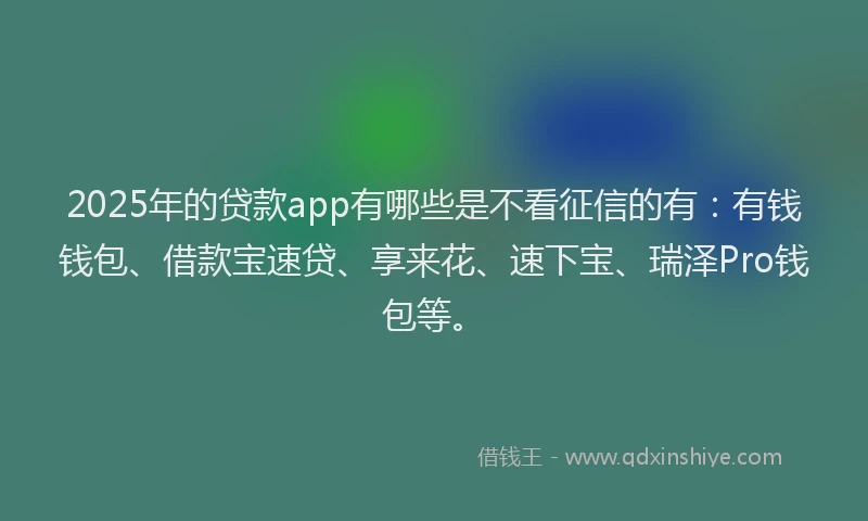 2025年的贷款app有哪些是不看征信的有：有钱钱包、借款宝速贷、享来花、速下宝、瑞泽Pro钱包等。