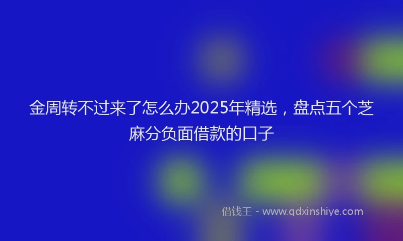 金周转不过来了怎么办2025年精选，盘点五个芝麻分负面借款的口子