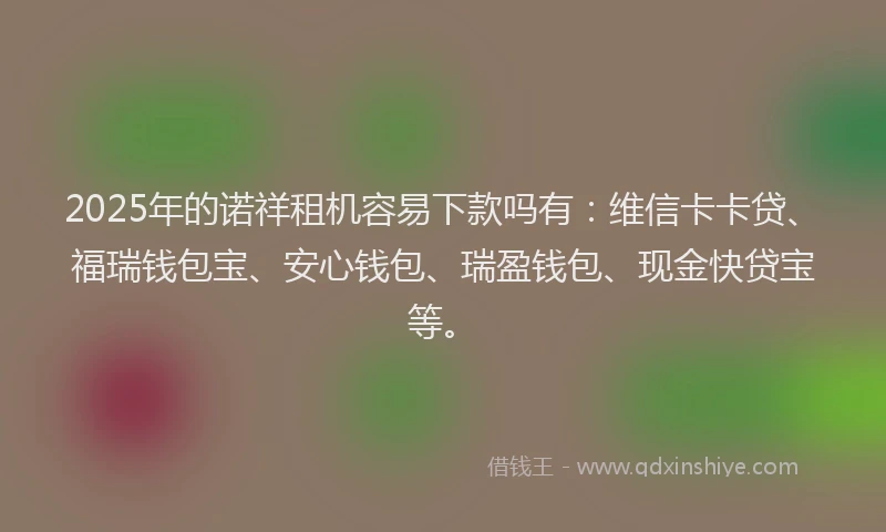 2025年的诺祥租机容易下款吗有：维信卡卡贷、福瑞钱包宝、安心钱包、瑞盈钱包、现金快贷宝等。