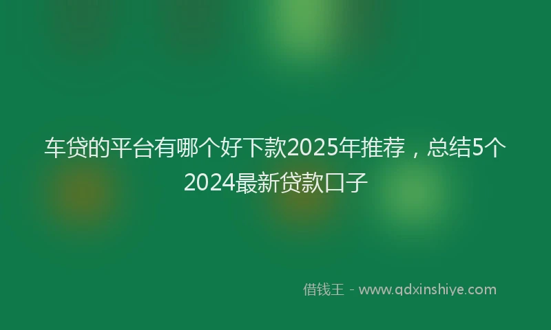 车贷的平台有哪个好下款2025年推荐，总结5个2024最新贷款口子