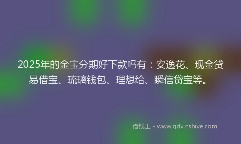 2025年的金宝分期好下款吗有：安逸花、现金贷易借宝、琉璃钱包、理想给、瞬信贷宝等。