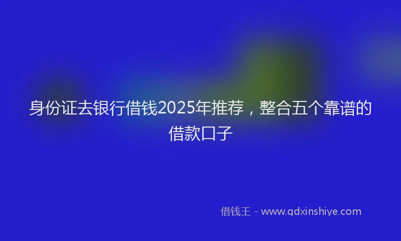 身份证去银行借钱2025年推荐，整合五个靠谱的借款口子