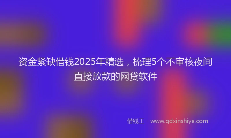资金紧缺借钱2025年精选，梳理5个不审核夜间直接放款的网贷软件