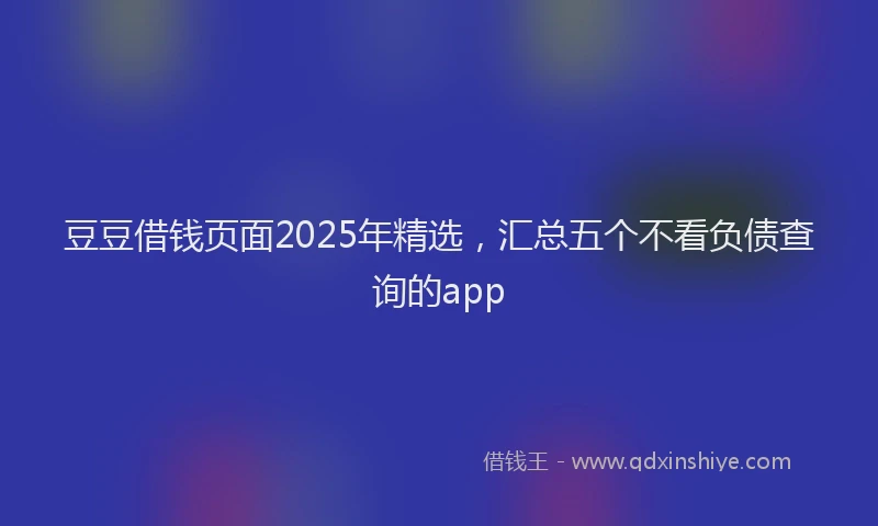 豆豆借钱页面2025年精选，汇总五个不看负债查询的app