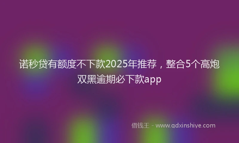 诺秒贷有额度不下款2025年推荐，整合5个高炮双黑逾期必下款app