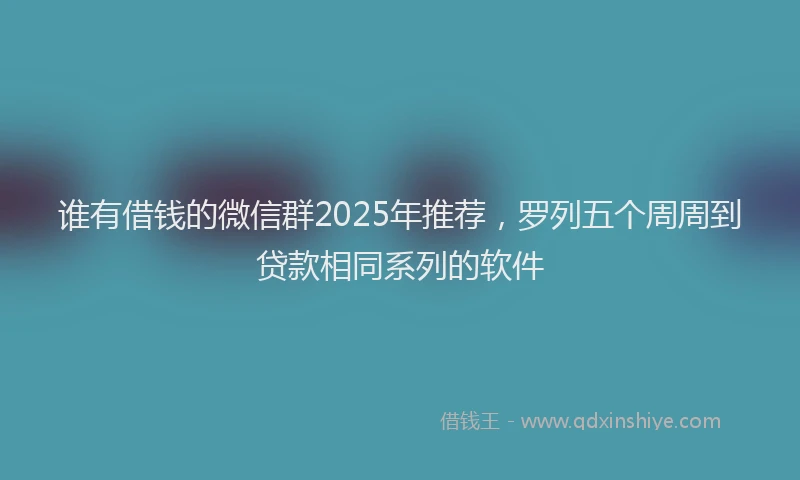 谁有借钱的微信群2025年推荐，罗列五个周周到贷款相同系列的软件