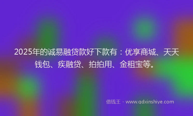 2025年的诚易融贷款好下款有：优享商城、天天钱包、疾融贷、拍拍用、金租宝等。