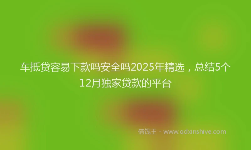 车抵贷容易下款吗安全吗2025年精选，总结5个12月独家贷款的平台
